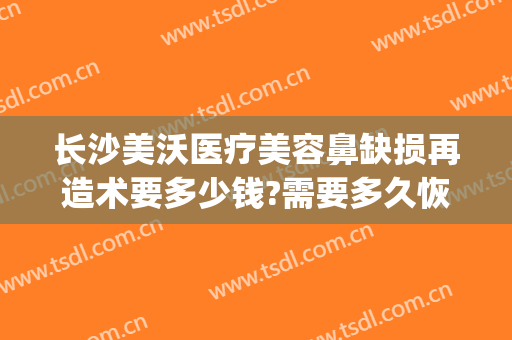 长沙美沃医疗美容鼻缺损再造术要多少钱?需要多久恢复?(沃美整形医院)