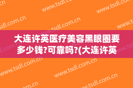大连许英医疗美容黑眼圈要多少钱?可靠吗?(大连许英医疗美容地址)