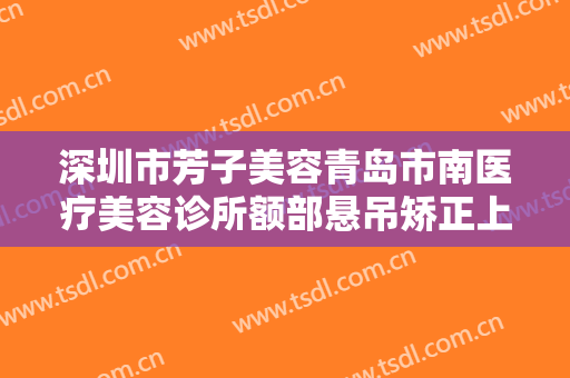 深圳市芳子美容青岛市南医疗美容诊所额部悬吊矫正上睑下垂价格?怎么样?