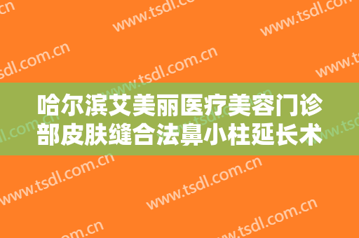 哈尔滨艾美丽医疗美容门诊部皮肤缝合法鼻小柱延长术价钱?有哪些优势?
