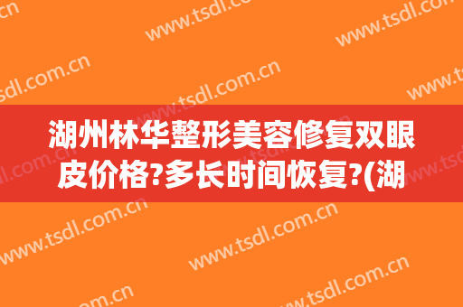 湖州林华整形美容修复双眼皮价格?多长时间恢复?(湖州林华医疗美容电话)