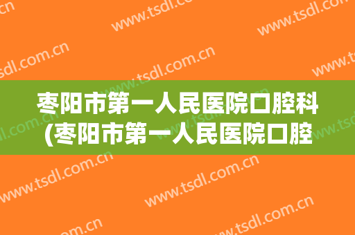 枣阳市第一人民医院口腔科(枣阳市第一人民医院口腔科主任)