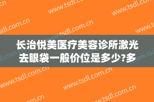 长治悦美医疗美容诊所激光去眼袋一般价位是多少?多长时间恢复?(长治去眼袋多少钱)
