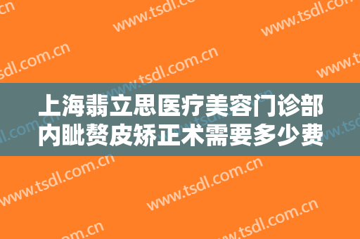 上海翡立思医疗美容门诊部内眦赘皮矫正术需要多少费用?可靠吗?