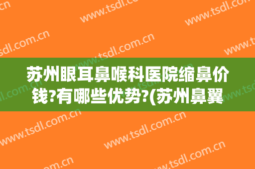苏州眼耳鼻喉科医院缩鼻价钱?有哪些优势?(苏州鼻翼缩小多少钱领先康美)