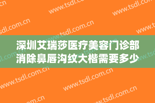 深圳艾瑞莎医疗美容门诊部消除鼻唇沟纹大楷需要多少费用?贵不贵?(深圳艾瑞莎整形医院)