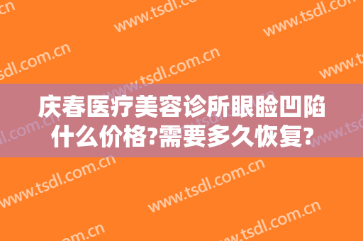 庆春医疗美容诊所眼睑凹陷什么价格?需要多久恢复?