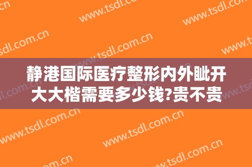 静港国际医疗整形内外眦开大大楷需要多少钱?贵不贵?