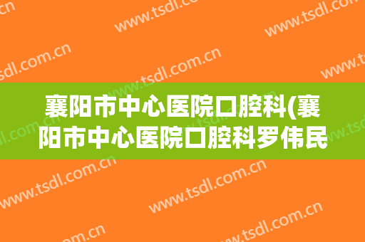 襄阳市中心医院口腔科(襄阳市中心医院口腔科罗伟民)