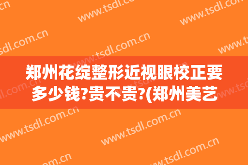 郑州花绽整形近视眼校正要多少钱?贵不贵?(郑州美艺眼整形电话)