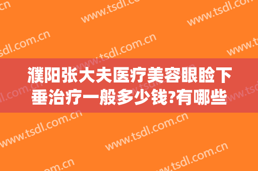 濮阳张大夫医疗美容眼睑下垂治疗一般多少钱?有哪些优势?(治疗上睑下垂要多少钱)