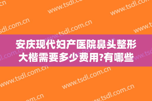 安庆现代妇产医院鼻头整形大楷需要多少费用?有哪些优势?(做隆鼻整形一般多少钱当代好不好)