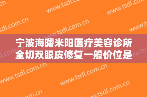 宁波海曙米阳医疗美容诊所全切双眼皮修复一般价位是多少费用?效果怎么样?