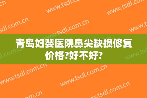 青岛妇婴医院鼻尖缺损修复价格?好不好?