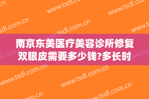 南京东美医疗美容诊所修复双眼皮需要多少钱?多长时间恢复?(南京去整容医院整脸要多少钱)