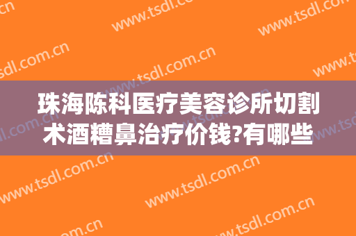珠海陈科医疗美容诊所切割术酒糟鼻治疗价钱?有哪些优势?(酒糟鼻激光手术)