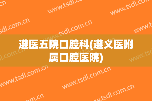遵医五院口腔科(遵义医附属口腔医院)