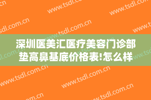 深圳医美汇医疗美容门诊部垫高鼻基底价格表!怎么样?(深圳医美汇整形)
