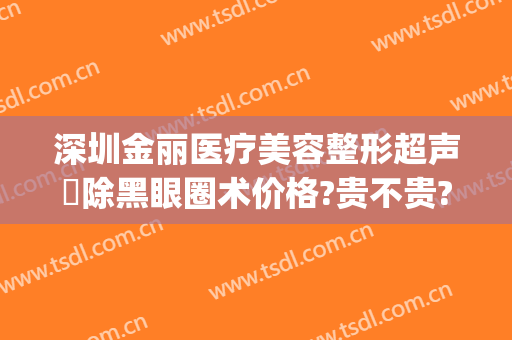 深圳金丽医疗美容整形超声袪除黑眼圈术价格?贵不贵?(深圳金丽美医疗美容诊所)