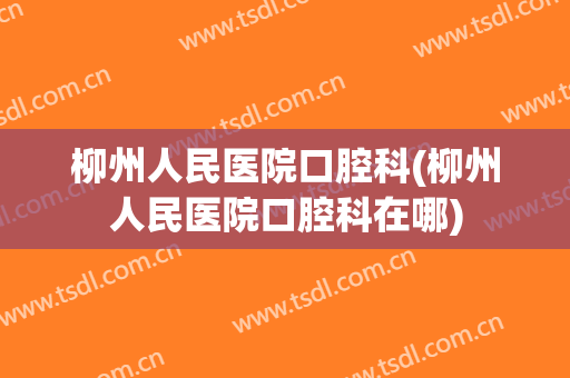 柳州人民医院口腔科(柳州人民医院口腔科在哪)