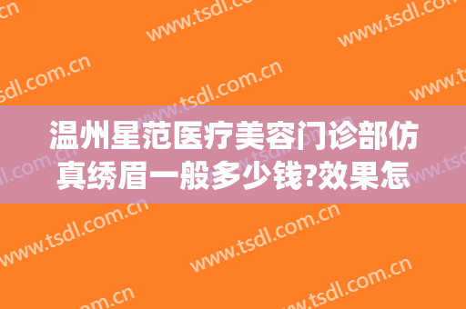 温州星范医疗美容门诊部仿真绣眉一般多少钱?效果怎么样?(温州星范整形医院)