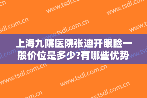 上海九院医院张迪开眼睑一般价位是多少?有哪些优势?