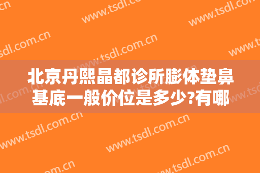北京丹熙晶都诊所膨体垫鼻基底一般价位是多少?有哪些优势?