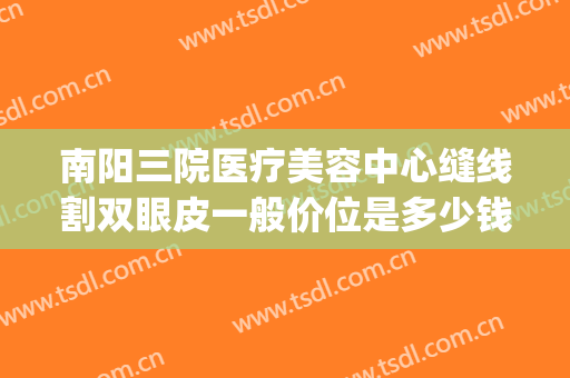南阳三院医疗美容中心缝线割双眼皮一般价位是多少钱?有哪些优势?(南阳三院割双眼皮怎么样)