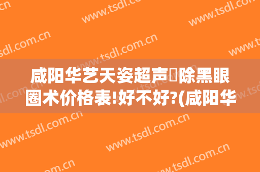 咸阳华艺天姿超声袪除黑眼圈术价格表!好不好?(咸阳华艺天姿美容医院怎么样?)