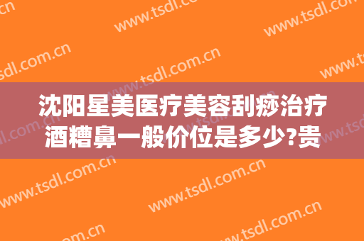 沈阳星美医疗美容刮痧治疗酒糟鼻一般价位是多少?贵不贵?(沈阳治酒糟鼻最好的医院是哪家)