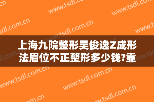 上海九院整形吴俊逸Z成形法眉位不正整形多少钱?靠谱吗?