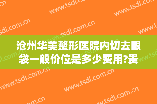 沧州华美整形医院内切去眼袋一般价位是多少费用?贵不贵?(沧州中心医院祛眼袋多少钱)