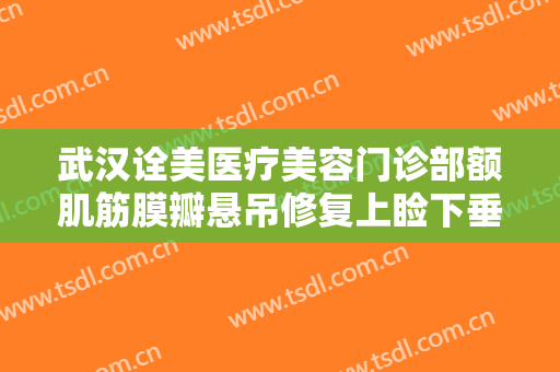 武汉诠美医疗美容门诊部额肌筋膜瓣悬吊修复上睑下垂大楷需要多少钱?多长时间恢复?