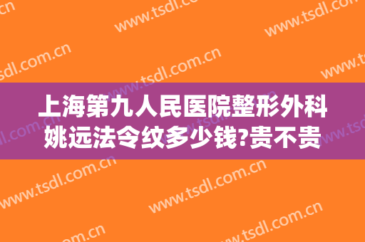 上海第九人民医院整形外科姚远法令纹多少钱?贵不贵?(上海九院整形主任医师)