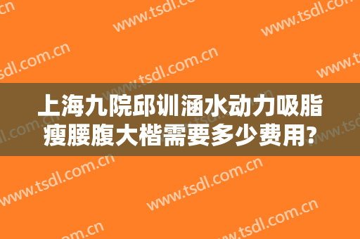 上海九院邱训涵水动力吸脂瘦腰腹大楷需要多少费用?效果怎么样?