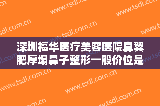 深圳福华医疗美容医院鼻翼肥厚塌鼻子整形一般价位是多少?多长时间恢复?