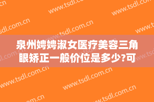 泉州娉娉淑女医疗美容三角眼矫正一般价位是多少?可靠吗?(上海市中英文核酸检测机构)