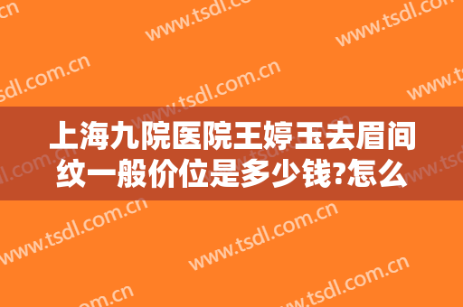 上海九院医院王婷玉去眉间纹一般价位是多少钱?怎么样?