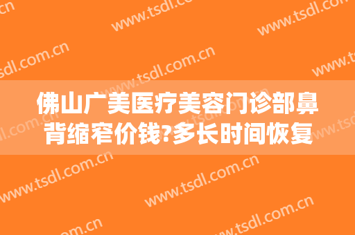 佛山广美医疗美容门诊部鼻背缩窄价钱?多长时间恢复?(佛山市广大整形美容医院)