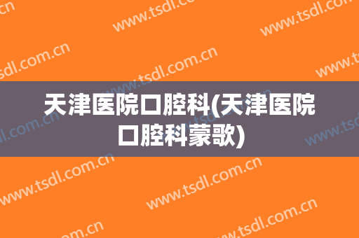 天津医院口腔科(天津医院口腔科蒙歌)