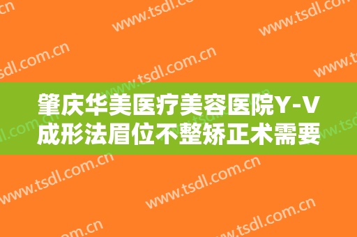 肇庆华美医疗美容医院Y-V成形法眉位不整矫正术需要多少费用?可靠吗?