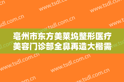 亳州市东方美莱坞整形医疗美容门诊部全鼻再造大楷需要多少费用?好不好?