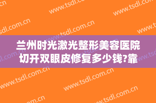兰州时光激光整形美容医院切开双眼皮修复多少钱?靠谱吗?(兰州时光整形医院哪个医生做的双眼皮好)