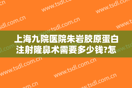 上海九院医院朱岩胶原蛋白注射隆鼻术需要多少钱?怎么样?