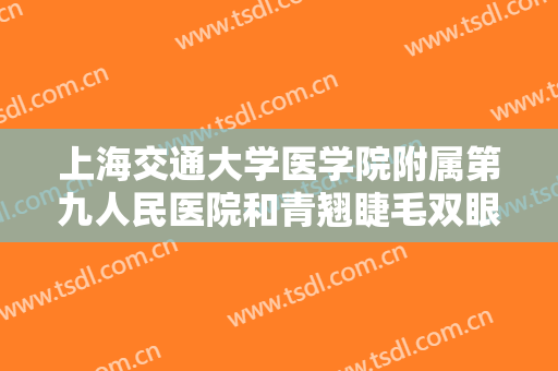 上海交通大学医学院附属第九人民医院和青翘睫毛双眼皮要多少钱?效果怎么样?