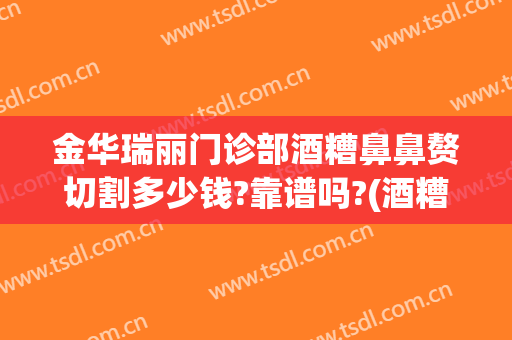金华瑞丽门诊部酒糟鼻鼻赘切割多少钱?靠谱吗?(酒糟鼻鼻赘切割手术多少钱)