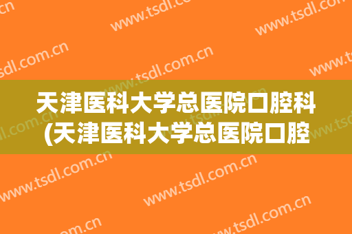 天津医科大学总医院口腔科(天津医科大学总医院口腔科医生)