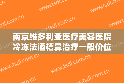 南京维多利亚医疗美容医院冷冻法酒糟鼻治疗一般价位是多少钱?可靠吗?