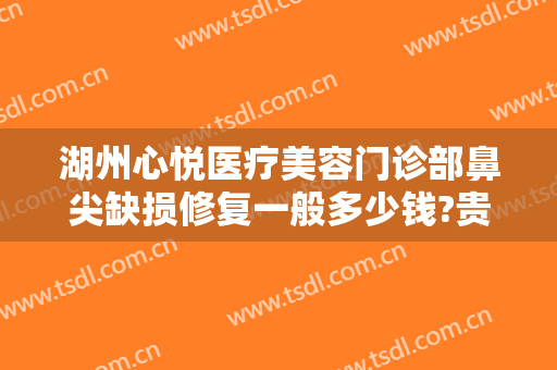 湖州心悦医疗美容门诊部鼻尖缺损修复一般多少钱?贵不贵?