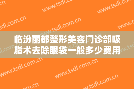 临汾丽都整形美容门诊部吸脂术去除眼袋一般多少费用?效果怎么样?